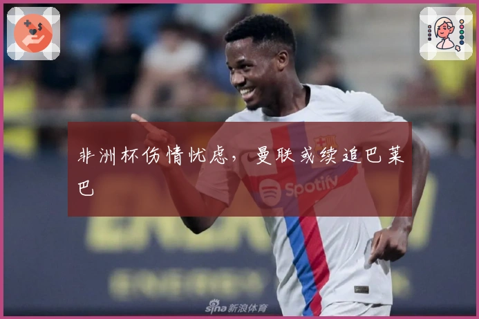 非洲杯伤情忧虑，曼联或续追巴莱巴