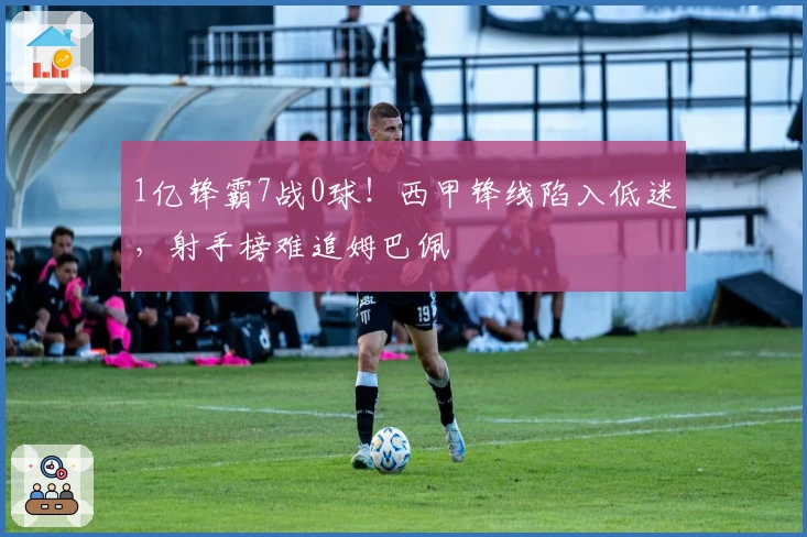 1亿锋霸7战0球！西甲锋线陷入低迷，射手榜难追姆巴佩
