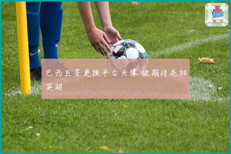 巴西巨星更换平台头像 被期待亮相英超