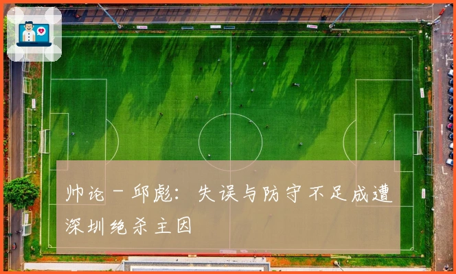 帅论 - 邱彪：失误与防守不足成遭深圳绝杀主因