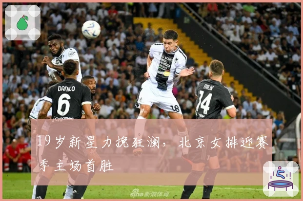 19岁新星力挽狂澜，北京女排迎赛季主场首胜