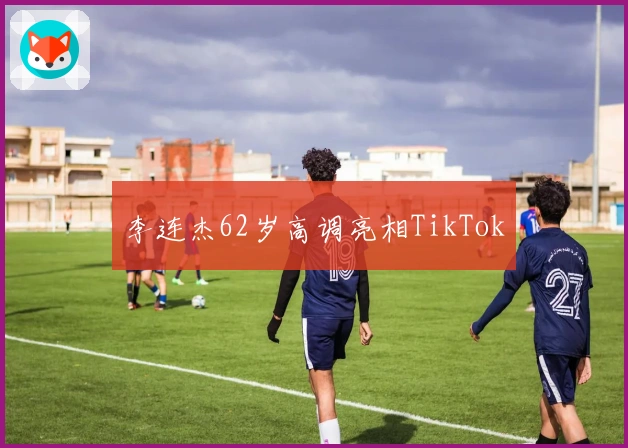 李连杰62岁高调亮相TikTok