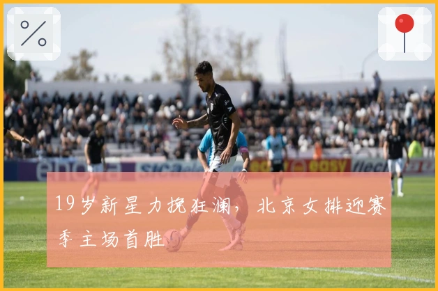 19岁新星力挽狂澜，北京女排迎赛季主场首胜